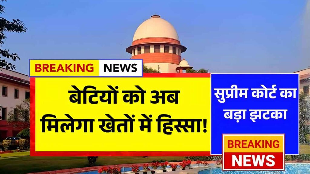 सुप्रीम कोर्ट का बड़ा झटका, बेटियों को अब मिलेगा खेतों में हिस्सा! Supreme Court Property Verdict